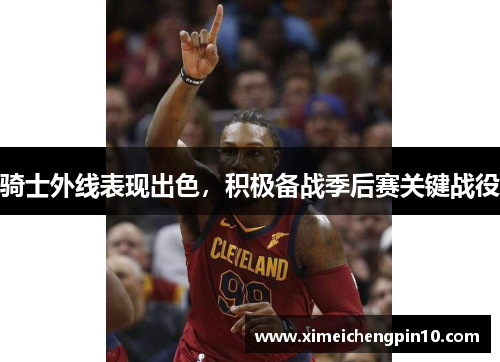 骑士外线表现出色，积极备战季后赛关键战役
