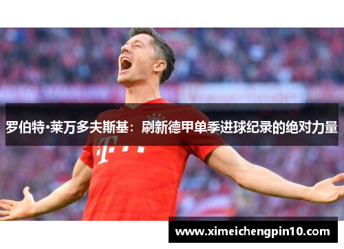 罗伯特·莱万多夫斯基：刷新德甲单季进球纪录的绝对力量