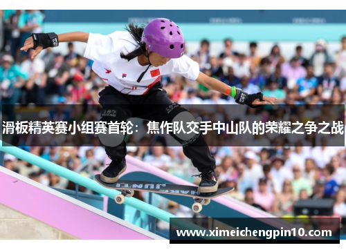 滑板精英赛小组赛首轮：焦作队交手中山队的荣耀之争之战