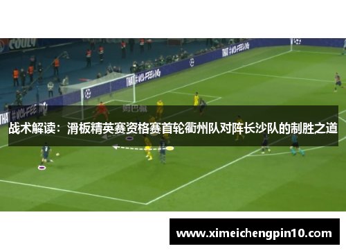 战术解读：滑板精英赛资格赛首轮衢州队对阵长沙队的制胜之道