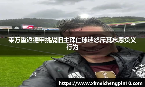 莱万重返德甲挑战旧主拜仁球迷怒斥其忘恩负义行为