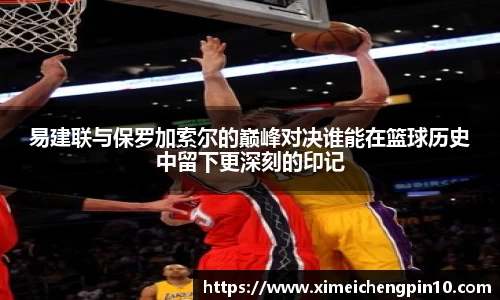 易建联与保罗加索尔的巅峰对决谁能在篮球历史中留下更深刻的印记